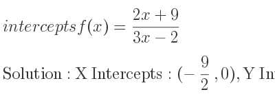 The intercepts of f(x)=(2x+9)/(3x-2) is X Intercepts: (-9/2 ,0),Y Intercepts: (0,-9/2)